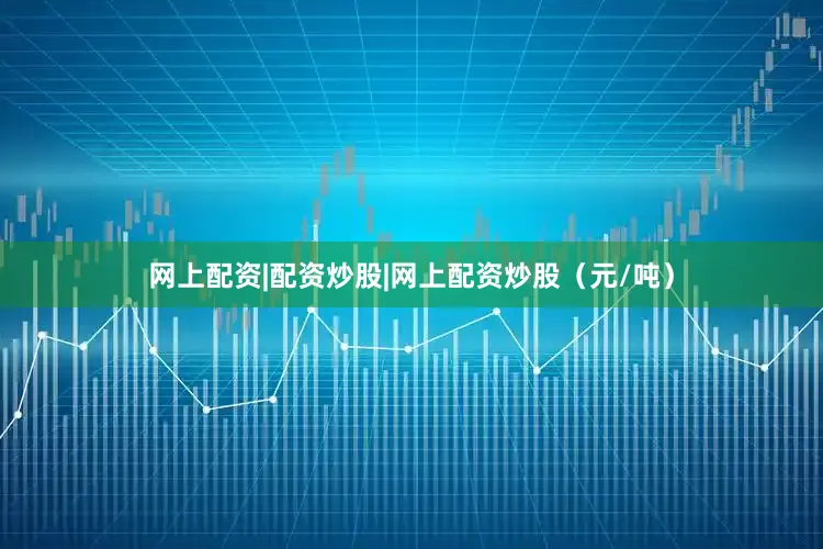 网上配资|配资炒股|网上配资炒股（元/吨）
