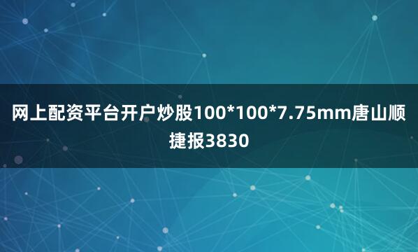 网上配资平台开户炒股100*100*7.75mm唐山顺捷报3830