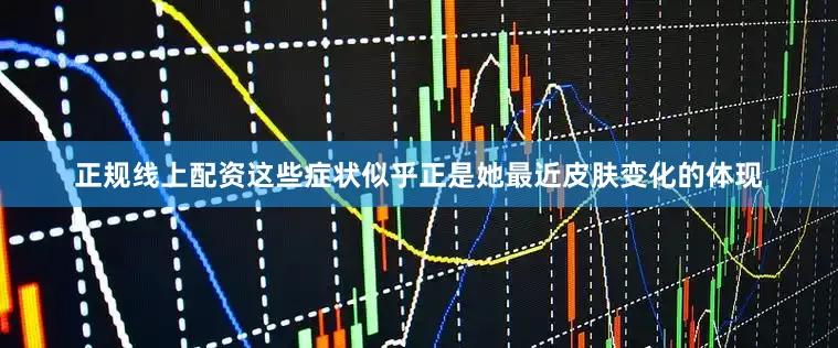 正规线上配资这些症状似乎正是她最近皮肤变化的体现