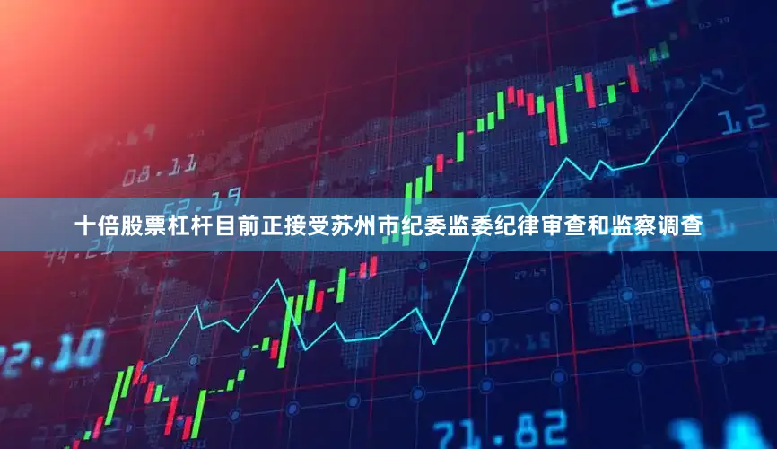十倍股票杠杆目前正接受苏州市纪委监委纪律审查和监察调查