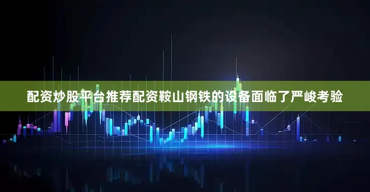 配资炒股平台推荐配资鞍山钢铁的设备面临了严峻考验