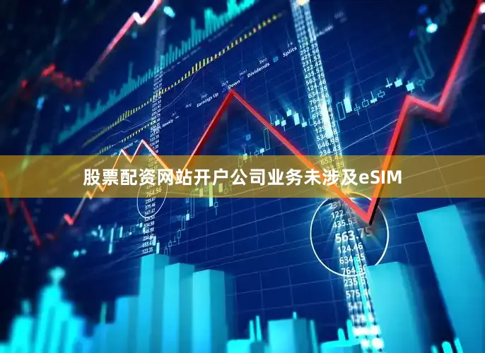 股票配资网站开户公司业务未涉及eSIM