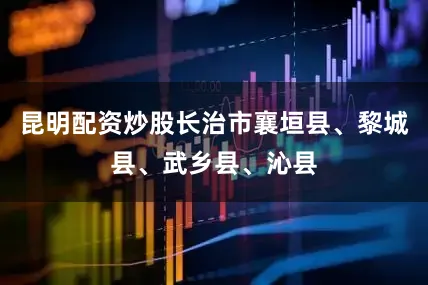 昆明配资炒股长治市襄垣县、黎城县、武乡县、沁县