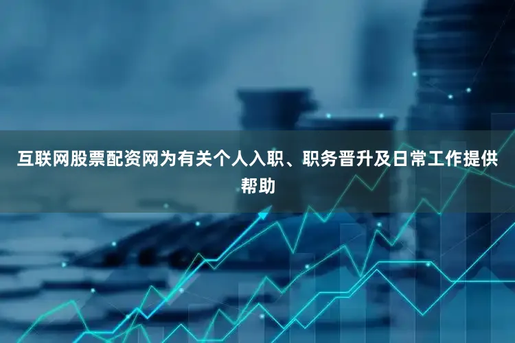 互联网股票配资网为有关个人入职、职务晋升及日常工作提供帮助