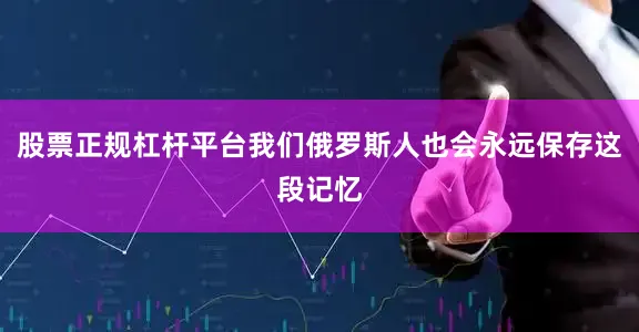 股票正规杠杆平台我们俄罗斯人也会永远保存这段记忆