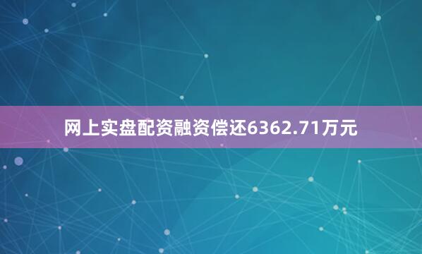 网上实盘配资融资偿还6362.71万元