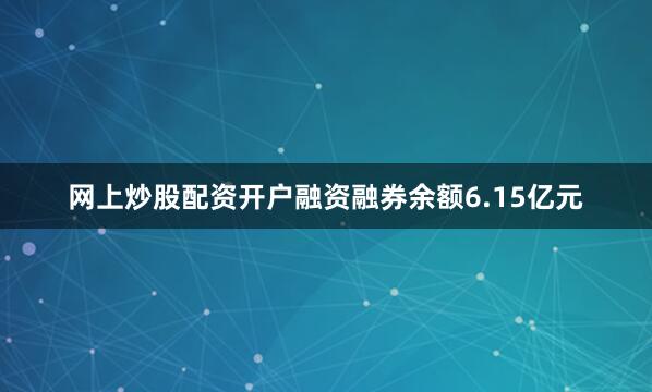网上炒股配资开户融资融券余额6.15亿元