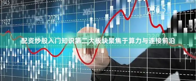 配资炒股入门知识第二大板块聚焦于算力与连接前沿