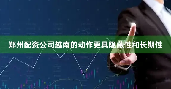 郑州配资公司越南的动作更具隐蔽性和长期性