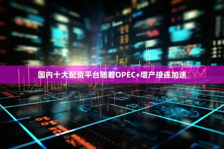 国内十大配资平台随着OPEC+增产接连加速