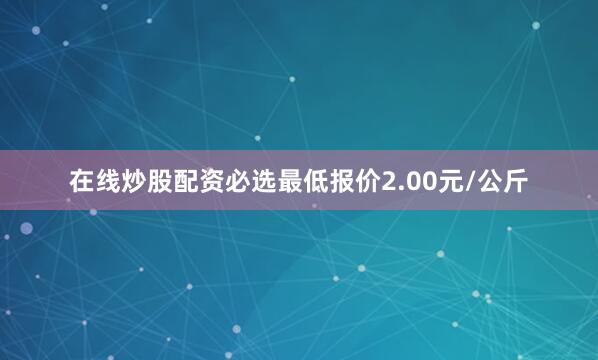 在线炒股配资必选最低报价2.00元/公斤