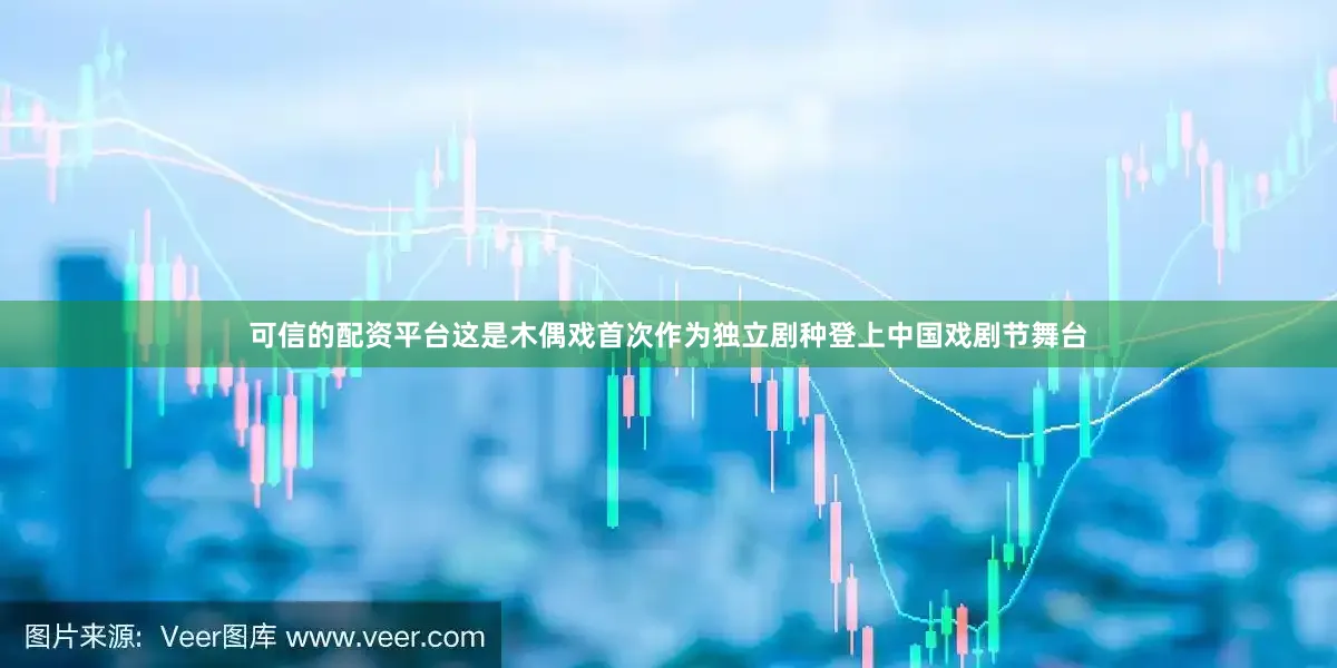 可信的配资平台这是木偶戏首次作为独立剧种登上中国戏剧节舞台