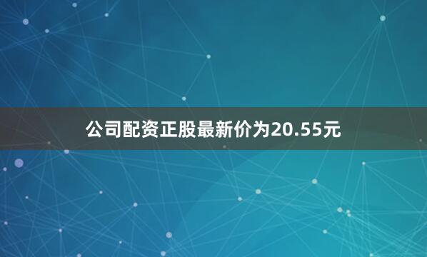公司配资正股最新价为20.55元