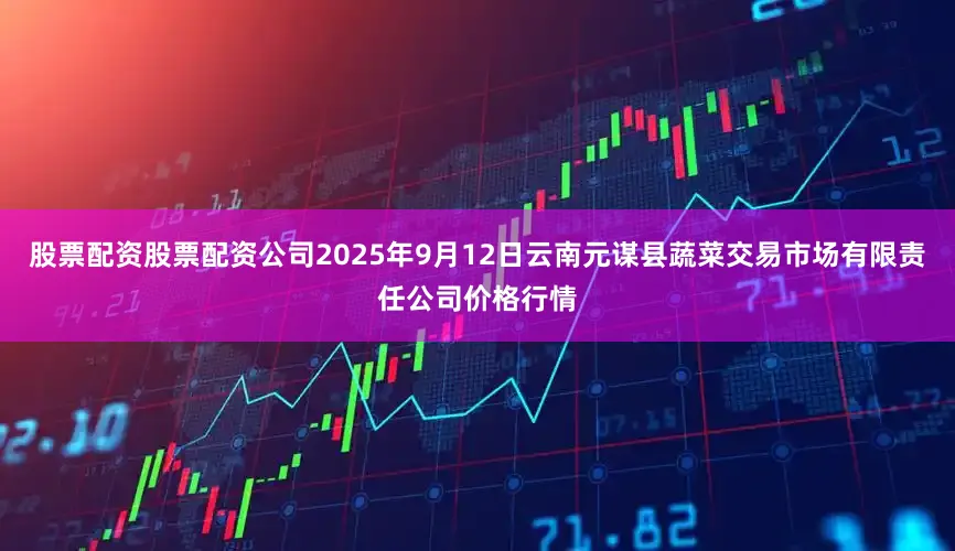 股票配资股票配资公司2025年9月12日云南元谋县蔬菜交易市场有限责任公司价格行情