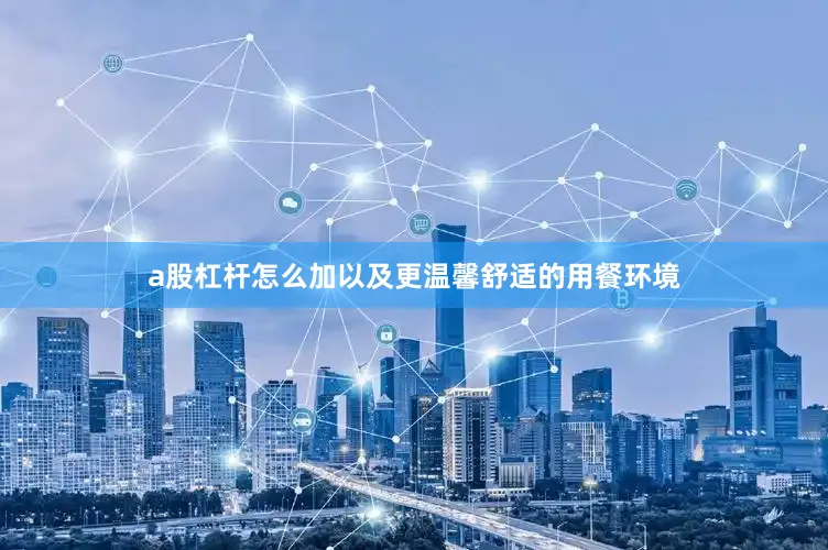 a股杠杆怎么加以及更温馨舒适的用餐环境