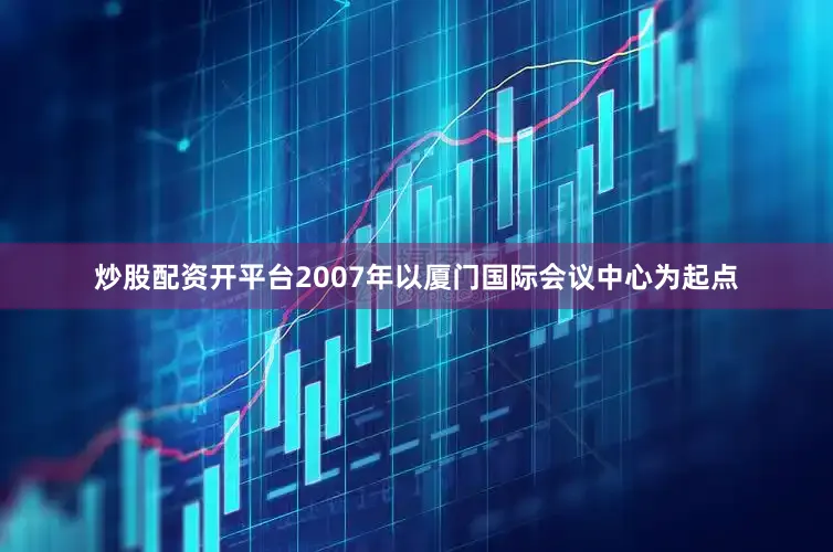 炒股配资开平台2007年以厦门国际会议中心为起点