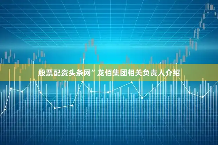 股票配资头条网”龙佰集团相关负责人介绍