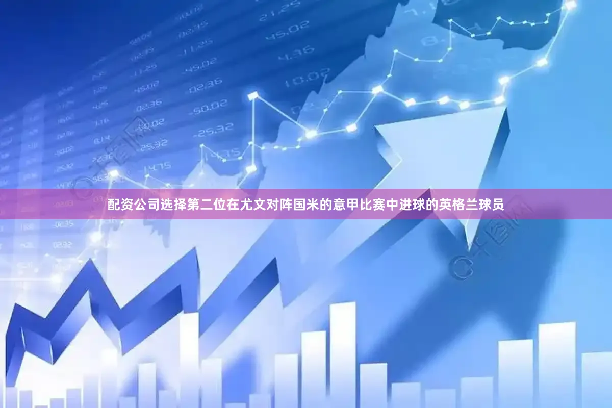 配资公司选择第二位在尤文对阵国米的意甲比赛中进球的英格兰球员