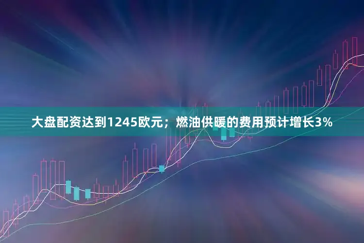 大盘配资达到1245欧元；燃油供暖的费用预计增长3%