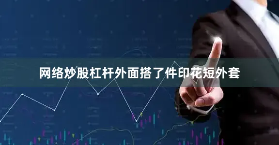 网络炒股杠杆外面搭了件印花短外套