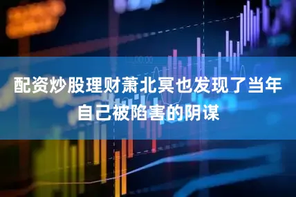 配资炒股理财萧北冥也发现了当年自己被陷害的阴谋