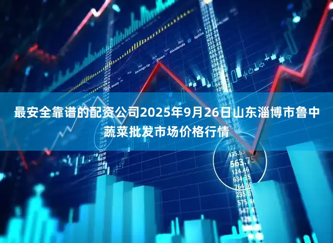 最安全靠谱的配资公司2025年9月26日山东淄博市鲁中蔬菜批发市场价格行情