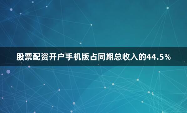 股票配资开户手机版占同期总收入的44.5%
